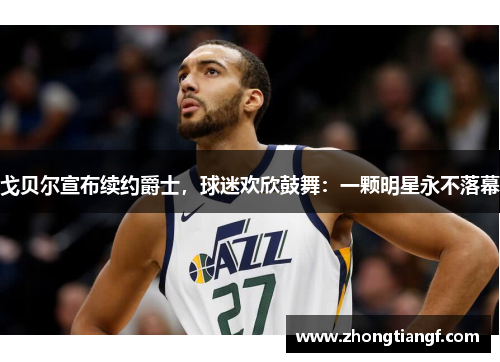 戈贝尔宣布续约爵士，球迷欢欣鼓舞：一颗明星永不落幕