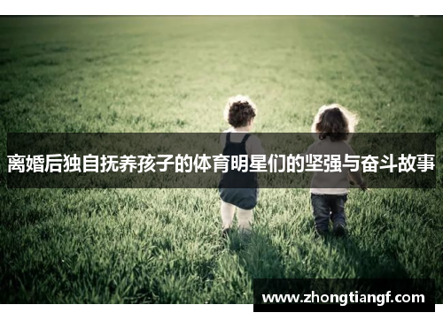 离婚后独自抚养孩子的体育明星们的坚强与奋斗故事