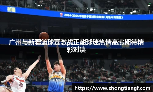 广州与新疆篮球赛激战正酣球迷热情高涨期待精彩对决